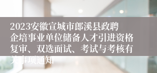 2023安徽宣城市郎溪县政聘企培事业单位储备人才引进资格复审、双选面试、考试与考核有关事项通知