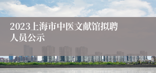 2023上海市中医文献馆拟聘人员公示