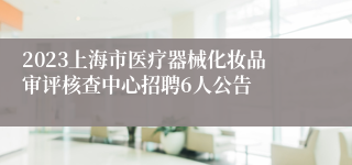 2023上海市医疗器械化妆品审评核查中心招聘6人公告