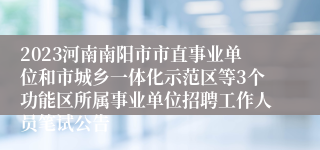 2023河南南阳市市直事业单位和市城乡一体化示范区等3个功能区所属事业单位招聘工作人员笔试公告