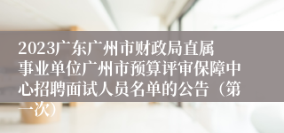 2023广东广州市财政局直属事业单位广州市预算评审保障中心招聘面试人员名单的公告（第一次）