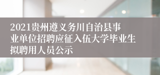 2021贵州遵义务川自治县事业单位招聘应征入伍大学毕业生拟聘用人员公示