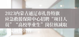 2023内蒙古通辽市扎鲁特旗应急救援保障中心招聘“项目人员”“高校毕业生”岗位核减取消及调整公告