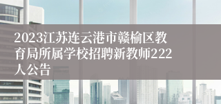 2023江苏连云港市赣榆区教育局所属学校招聘新教师222人公告