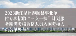 2023浙江温州泰顺县事业单位专项招聘“三支一扶”计划服务期满考核合格人员入围考核人员名单公布