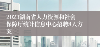 2023湖南省人力资源和社会保障厅统计信息中心招聘8人方案 