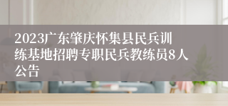 2023广东肇庆怀集县民兵训练基地招聘专职民兵教练员8人公告