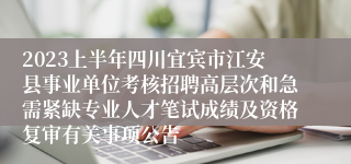 2023上半年四川宜宾市江安县事业单位考核招聘高层次和急需紧缺专业人才笔试成绩及资格复审有关事项公告