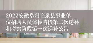 2022安徽阜阳临泉县事业单位招聘人员体检阶段第二次递补和考察阶段第一次递补公告