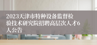 2023天津市特种设备监督检验技术研究院招聘高层次人才6人公告