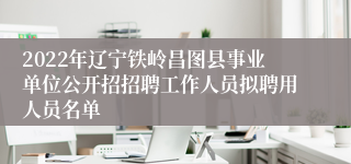 2022年辽宁铁岭昌图县事业单位公开招招聘工作人员拟聘用人员名单