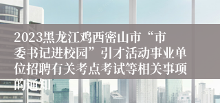 2023黑龙江鸡西密山市“市委书记进校园”引才活动事业单位招聘有关考点考试等相关事项的通知