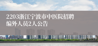 2203浙江宁波市中医院招聘编外人员2人公告