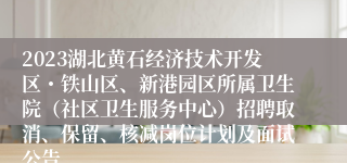 2023湖北黄石经济技术开发区・铁山区、新港园区所属卫生院（社区卫生服务中心）招聘取消、保留、核减岗位计划及面试公告