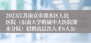 2023江苏南京市溧水区人民医院（东南大学附属中大医院溧水分院）招聘高层次人才6人公告