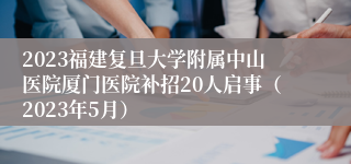 2023福建复旦大学附属中山医院厦门医院补招20人启事（2023年5月）