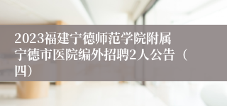 2023福建宁德师范学院附属宁德市医院编外招聘2人公告（四）