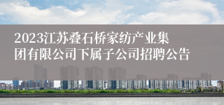 2023江苏叠石桥家纺产业集团有限公司下属子公司招聘公告