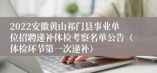 2022安徽黄山祁门县事业单位招聘递补体检考察名单公告（体检环节第一次递补）