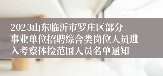 2023山东临沂市罗庄区部分事业单位招聘综合类岗位人员进入考察体检范围人员名单通知