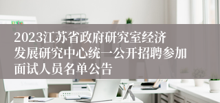 2023江苏省政府研究室经济发展研究中心统一公开招聘参加面试人员名单公告