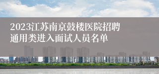 2023江苏南京鼓楼医院招聘通用类进入面试人员名单