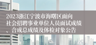 2023浙江宁波市海曙区面向社会招聘事业单位人员面试成绩、合成总成绩及体检对象公告