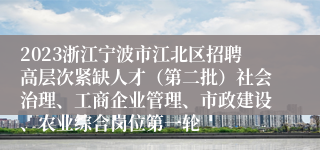 2023浙江宁波市江北区招聘高层次紧缺人才（第二批）社会治理、工商企业管理、市政建设、农业综合岗位第一轮