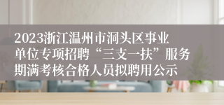 2023浙江温州市洞头区事业单位专项招聘“三支一扶”服务期满考核合格人员拟聘用公示