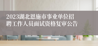 2023湖北恩施市事业单位招聘工作人员面试资格复审公告