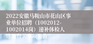 2022安徽马鞍山市花山区事业单位招聘（1002012-1002014岗）递补体检人选及有关事项公告