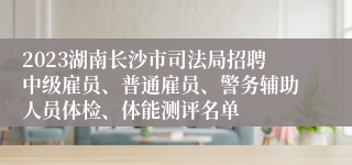 2023湖南长沙市司法局招聘中级雇员、普通雇员、警务辅助人员体检、体能测评名单