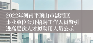 2022年河南平顶山市湛河区事业单位公开招聘工作人员暨引进高层次人才拟聘用人员公示