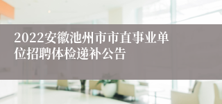 2022安徽池州市市直事业单位招聘体检递补公告