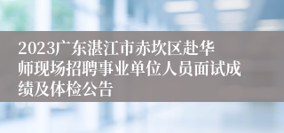 2023广东湛江市赤坎区赴华师现场招聘事业单位人员面试成绩及体检公告