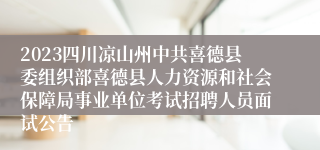 2023四川凉山州中共喜德县委组织部喜德县人力资源和社会保障局事业单位考试招聘人员面试公告