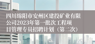 四川绵阳市安州区建投矿业有限公司2023年第一批次工程项目管理专员招聘计划（第二次）