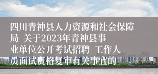 四川青神县人力资源和社会保障局  关于2023年青神县事业单位公开考试招聘  工作人员面试资格复审有关事宜的