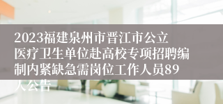 2023福建泉州市晋江市公立医疗卫生单位赴高校专项招聘编制内紧缺急需岗位工作人员89人公告