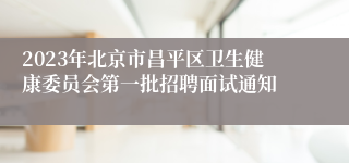 2023年北京市昌平区卫生健康委员会第一批招聘面试通知