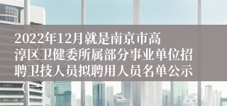 2022年12月就是南京市高淳区卫健委所属部分事业单位招聘卫技人员拟聘用人员名单公示（一）