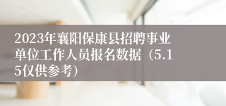 2023年襄阳保康县招聘事业单位工作人员报名数据（5.15仅供参考）