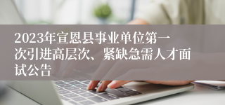 2023年宣恩县事业单位第一次引进高层次、紧缺急需人才面试公告