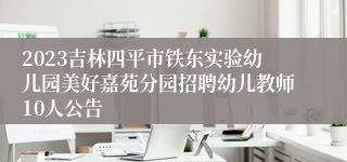 2023吉林四平市铁东实验幼儿园美好嘉苑分园招聘幼儿教师10人公告