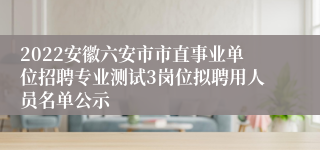 2022安徽六安市市直事业单位招聘专业测试3岗位拟聘用人员名单公示