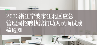 2023浙江宁波市江北区应急管理局招聘执法辅助人员面试成绩通知