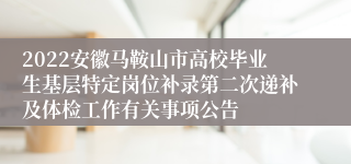 2022安徽马鞍山市高校毕业生基层特定岗位补录第二次递补及体检工作有关事项公告