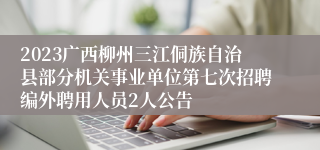 2023广西柳州三江侗族自治县部分机关事业单位第七次招聘编外聘用人员2人公告