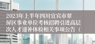 2023年上半年四川宜宾市翠屏区事业单位考核招聘引进高层次人才递补体检相关事项公告（第一批）