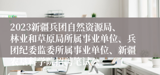 2023新疆兵团自然资源局、林业和草原局所属事业单位、兵团纪委监委所属事业单位、新疆农垦科学院招聘笔试公